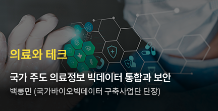 의료와 테크 / 국가 주도 의료정보 빅데이터 통합과 보안 백롱민 (국가바이오빅데이터 구축사업단 단장)