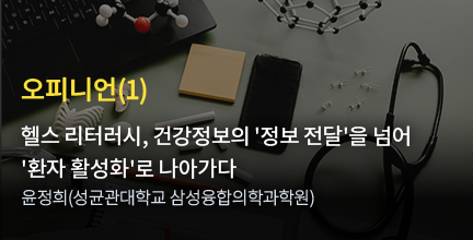 오피니언(1) / 헬스 리터러시, 건강정보의 '정보 전달'을 넘어 '환자 활성화'로 나아가다 / 윤정희(성균관대학교 삼성융합의학과학원)