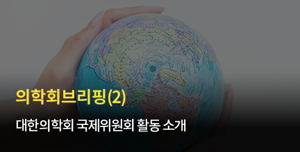 의학회 브리핑(2) 대한의학회 국제위원회 활동 소개