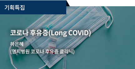 기획특집 / 코로나 후유증(Long COVID) / 하은혜(명지병원 코로나 후유증 클리닉)