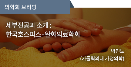 의학회 브리핑 / 의학회 브리핑 세부전공과 소개 : 한국호스피스·완화의료학회 / 박진노(가톨릭의대 가정의학) 