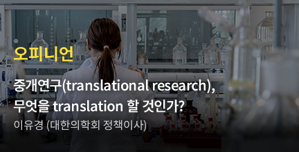 오피니언 / 중개연구(translational research), 무엇을 translation 할 것인가? / 이유경 (대한의학회 정책이사)