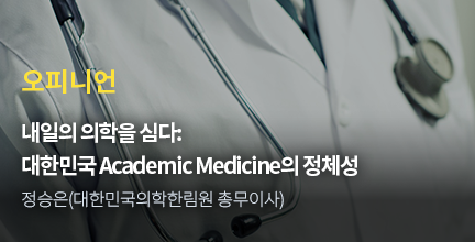 오피니언 / 내일의 의학을 심다: 대한민국 Academic Medicine의 정체성 / 정승은(대한민국의학한림원 총무이사)